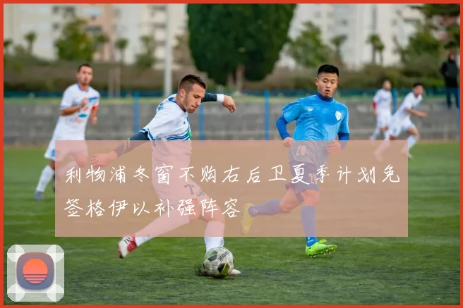 利物浦冬窗不购右后卫夏季计划免签格伊以补强阵容