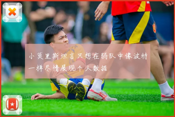 小莫里斯坦言只想在弱队中像波特一样尽情展现个人数据