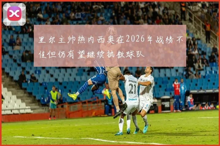 里尔主帅热内西奥在2026年战绩不佳但仍有望继续执教球队
