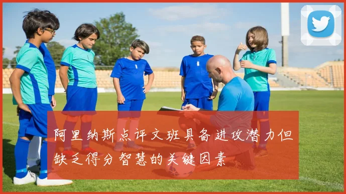 阿里纳斯点评文班具备进攻潜力但缺乏得分智慧的关键因素