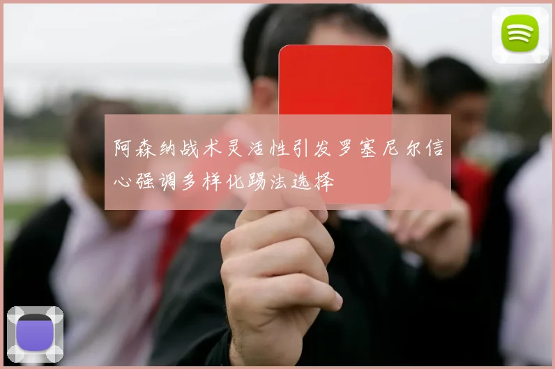 阿森纳战术灵活性引发罗塞尼尔信心强调多样化踢法选择