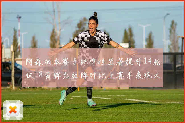 阿森纳本赛季纪律性显著提升14轮仅18黄牌无红牌对比上赛季表现大幅改善