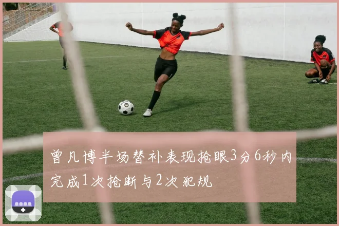 曾凡博半场替补表现抢眼3分6秒内完成1次抢断与2次犯规