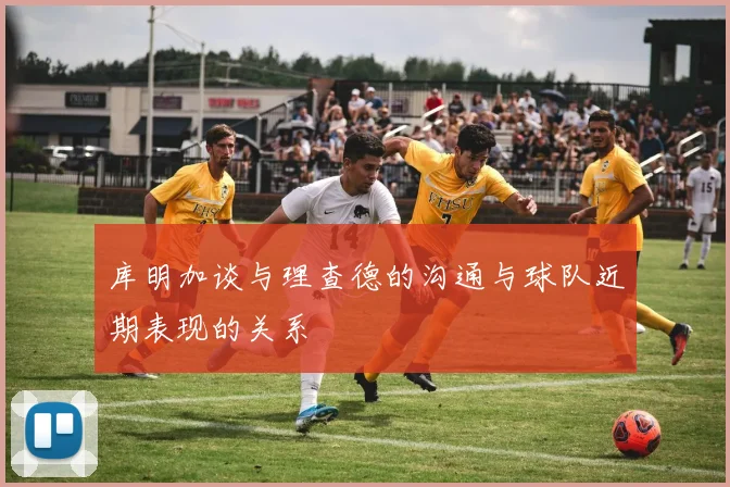 库明加谈与理查德的沟通与球队近期表现的关系