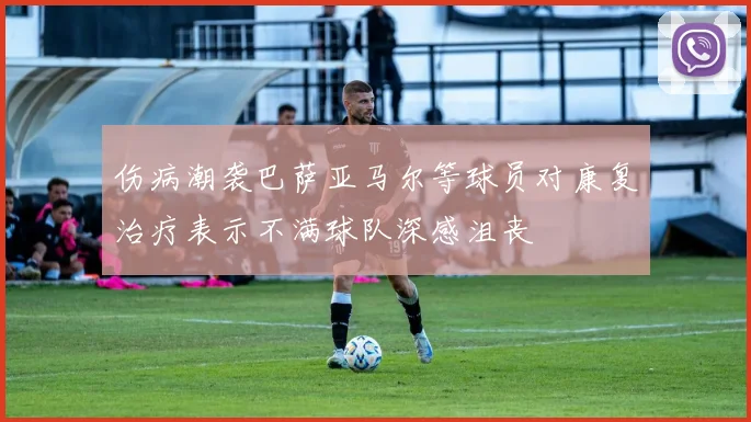伤病潮袭巴萨亚马尔等球员对康复治疗表示不满球队深感沮丧