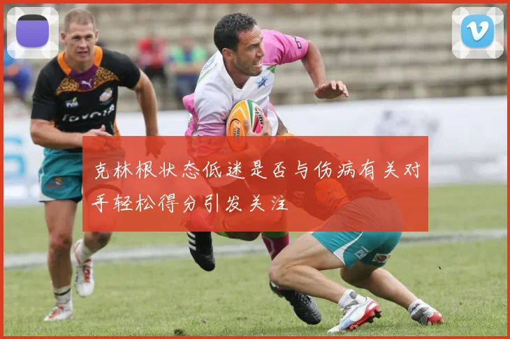 克林根状态低迷是否与伤病有关对手轻松得分引发关注