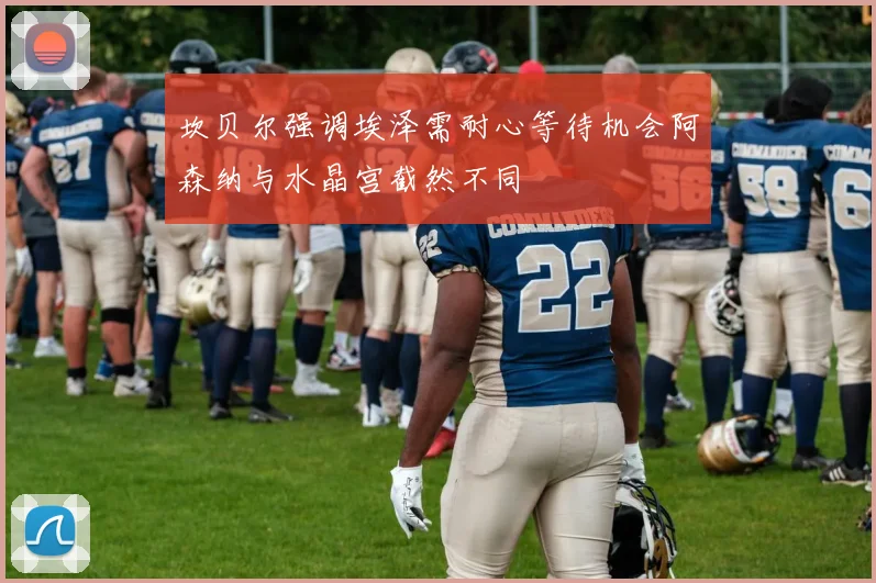 坎贝尔强调埃泽需耐心等待机会阿森纳与水晶宫截然不同