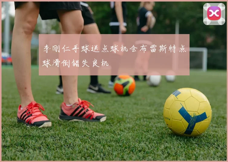 李刚仁手球送点球机会布雷斯特点球滑倒错失良机