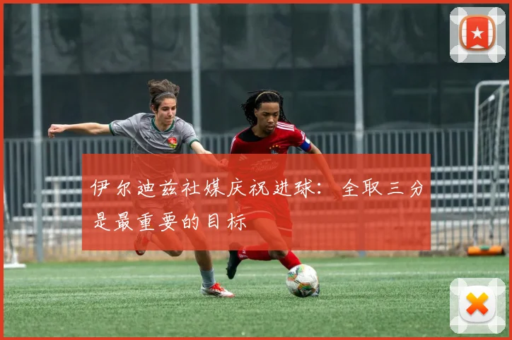 伊尔迪兹社媒庆祝进球：全取三分是最重要的目标