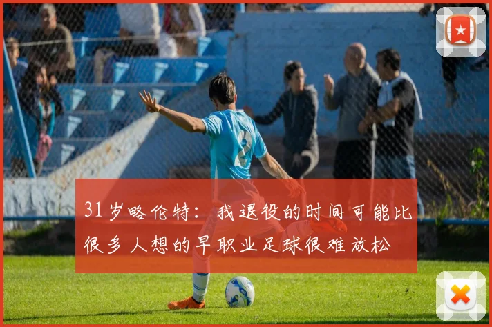 31岁略伦特：我退役的时间可能比很多人想的早职业足球很难放松
