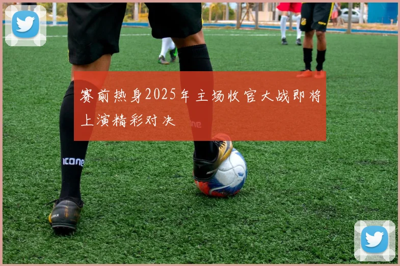 赛前热身2025年主场收官大战即将上演精彩对决