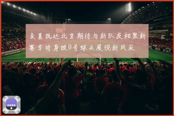 麦基抵达北京期待与新队友相聚新赛季将身披0号球衣展现新风采