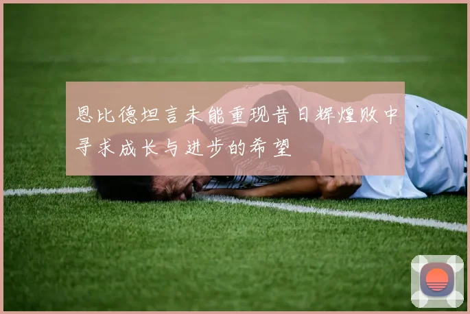 恩比德坦言未能重现昔日辉煌败中寻求成长与进步的希望