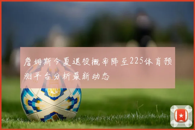 詹姆斯今夏退役概率降至225体育预测平台分析最新动态