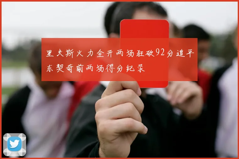 里夫斯火力全开两场狂砍92分追平东契奇前两场得分纪录