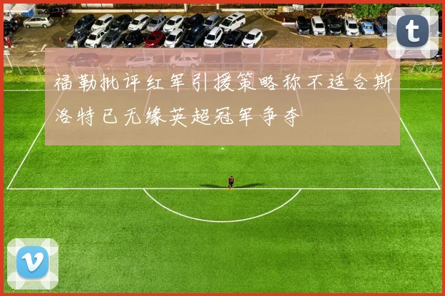 福勒批评红军引援策略称不适合斯洛特已无缘英超冠军争夺
