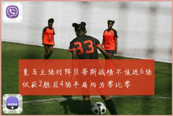皇马主场对阵贝蒂斯战绩不佳近6场仅获2胜且4场平局均为零比零