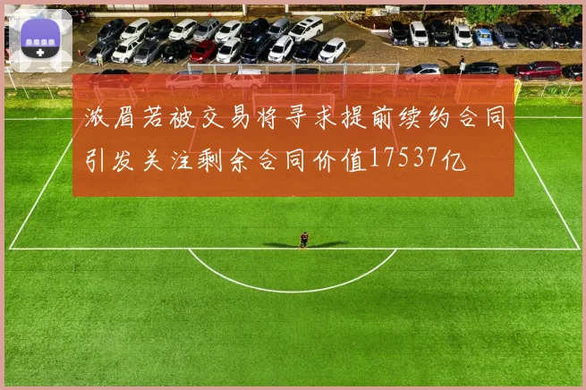 浓眉若被交易将寻求提前续约合同引发关注剩余合同价值17537亿