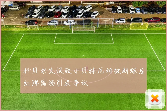 科贝尔失误致小贝林厄姆被断球后红牌离场引发争议