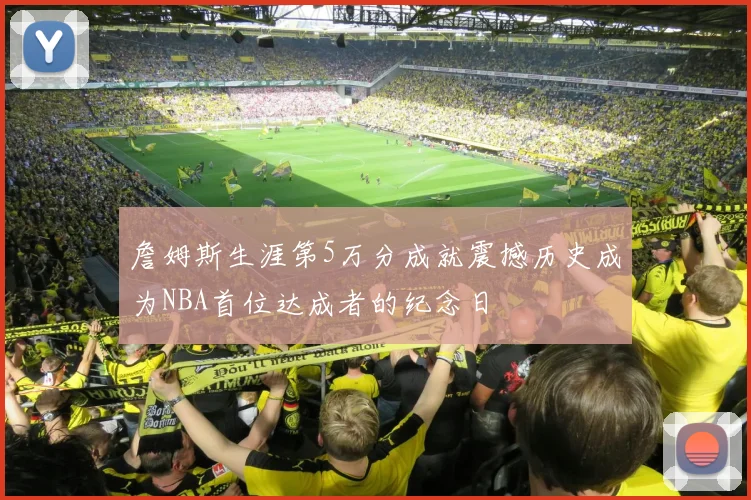 詹姆斯生涯第5万分成就震撼历史成为NBA首位达成者的纪念日