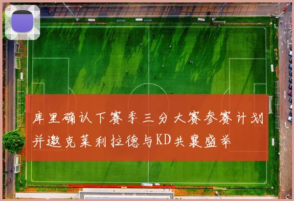 库里确认下赛季三分大赛参赛计划并邀克莱利拉德与KD共襄盛举