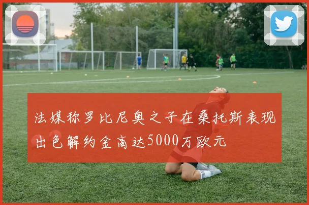 法媒称罗比尼奥之子在桑托斯表现出色解约金高达5000万欧元
