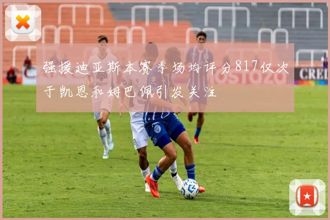 强援迪亚斯本赛季场均评分817仅次于凯恩和姆巴佩引发关注