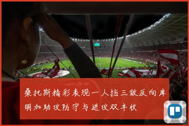 桑托斯精彩表现一人挡三敌反向库明加助攻防守与进攻双丰收
