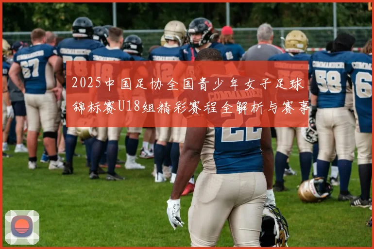 2025中国足协全国青少年女子足球锦标赛U18组精彩赛程全解析与赛事亮点展望