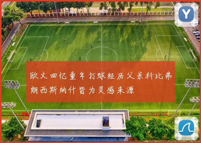 欧文回忆童年打球经历父亲科比弗朗西斯纳什皆为灵感来源