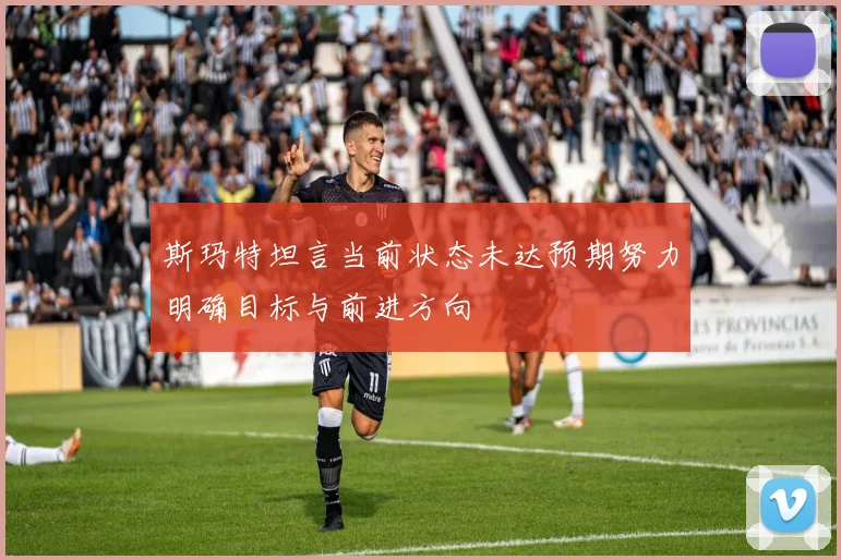 斯玛特坦言当前状态未达预期努力明确目标与前进方向