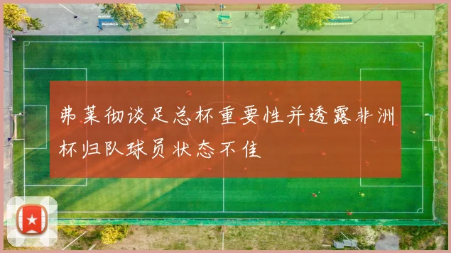 弗莱彻谈足总杯重要性并透露非洲杯归队球员状态不佳