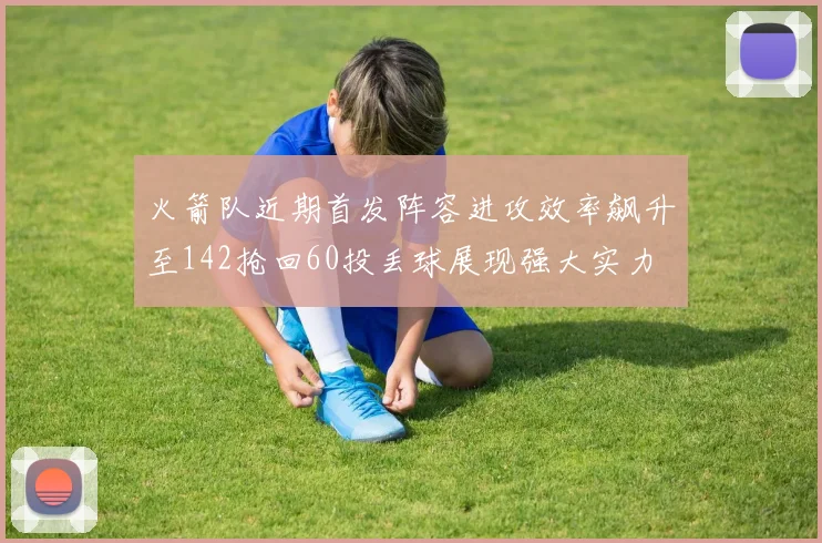 火箭队近期首发阵容进攻效率飙升至142抢回60投丢球展现强大实力